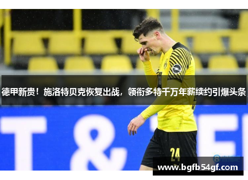 德甲新贵！施洛特贝克恢复出战，领衔多特千万年薪续约引爆头条