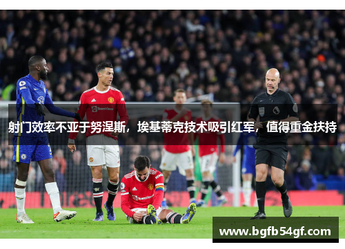 射门效率不亚于努涅斯，埃基蒂克技术吸引红军，值得重金扶持