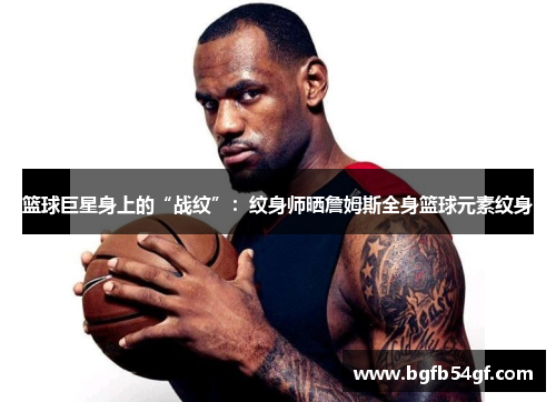 篮球巨星身上的“战纹”：纹身师晒詹姆斯全身篮球元素纹身