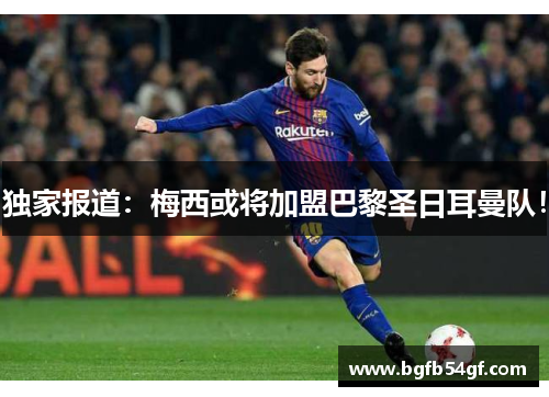 独家报道：梅西或将加盟巴黎圣日耳曼队！